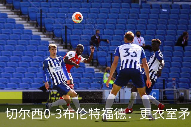 切尔西0-3布伦特福德：更衣室矛盾 结构性崩塌，阿隆索信任告急